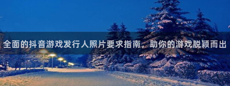 新城平台代理电话：全面的抖音游戏发行人照片要求指南，助你的游戏脱颖而出