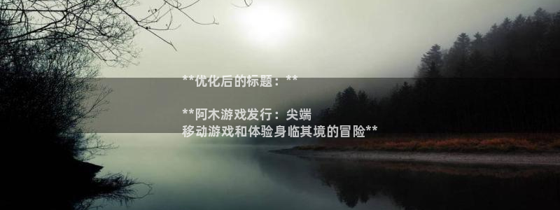新城平台分分彩：**优化后的标题：**

**阿木游戏发行：尖端
移动游戏和体验身临其境的冒险**